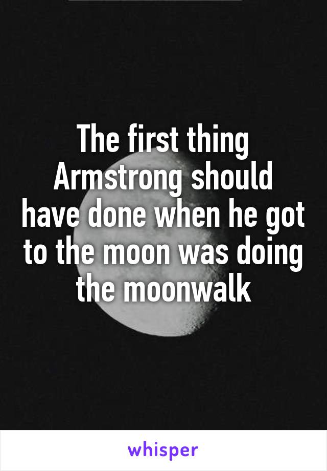 The first thing Armstrong should have done when he got to the moon was doing the moonwalk
