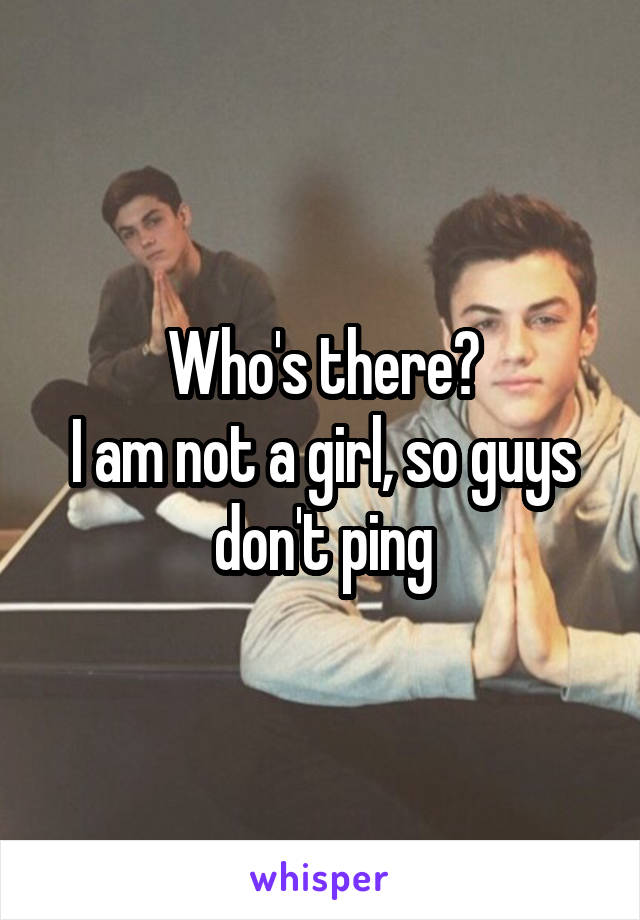 Who's there?
I am not a girl, so guys don't ping