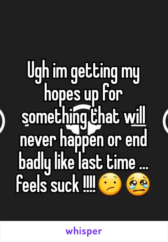 Ugh im getting my hopes up for something that will never happen or end badly like last time ... feels suck !!!!😕😢