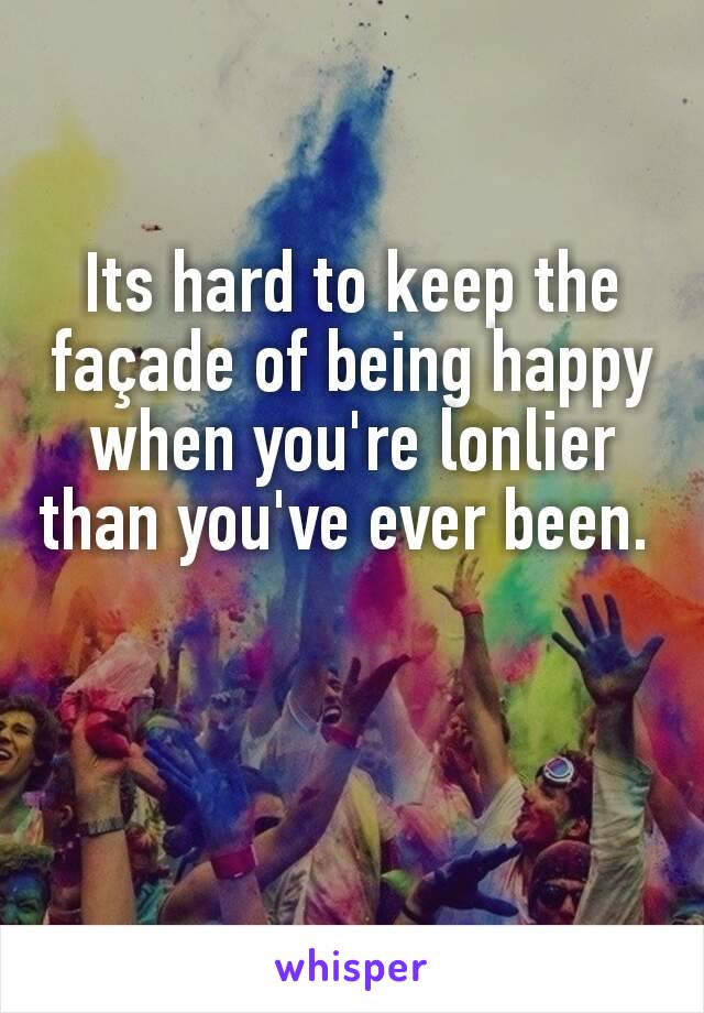 Its hard to keep the façade of being happy when you're lonlier than you've ever been. 