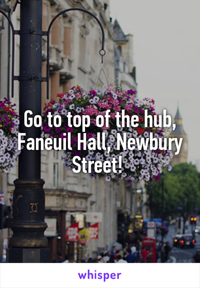 Go to top of the hub, Faneuil Hall, Newbury Street! 