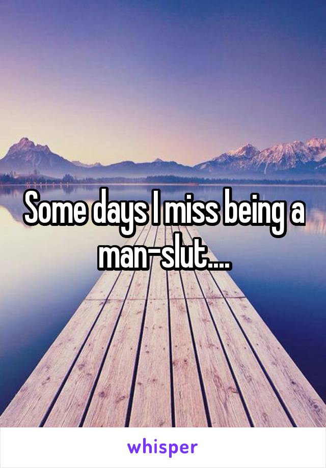 Some days I miss being a man-slut....