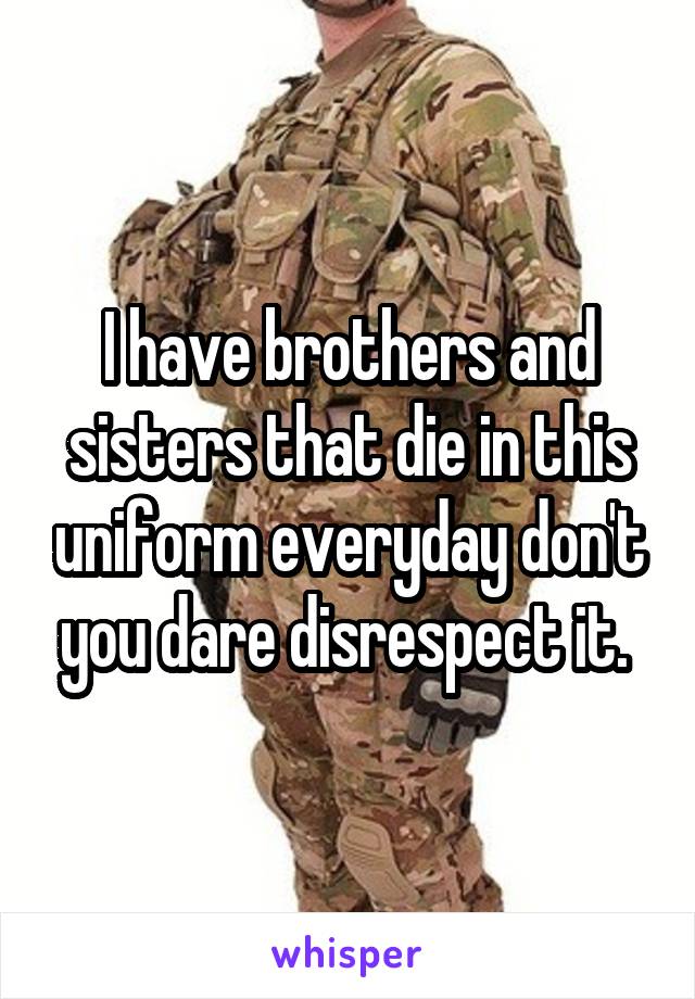 I have brothers and sisters that die in this uniform everyday don't you dare disrespect it. 