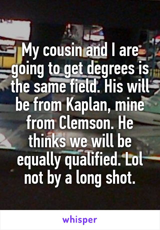 My cousin and I are going to get degrees is the same field. His will be from Kaplan, mine from Clemson. He thinks we will be equally qualified. Lol not by a long shot.