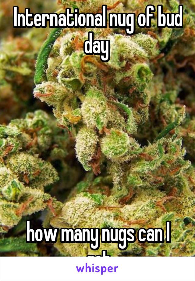 International nug of bud day 






how many nugs can I get