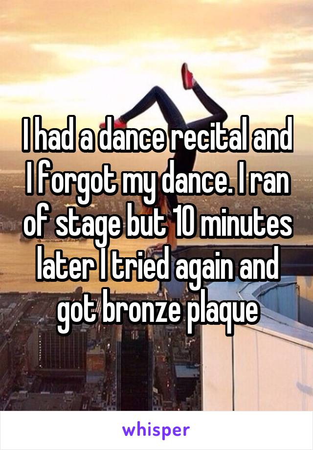 I had a dance recital and I forgot my dance. I ran of stage but 10 minutes later I tried again and got bronze plaque