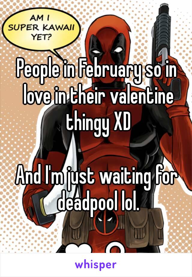 People in February so in love in their valentine thingy XD

And I'm just waiting for deadpool lol.

❤ ♎