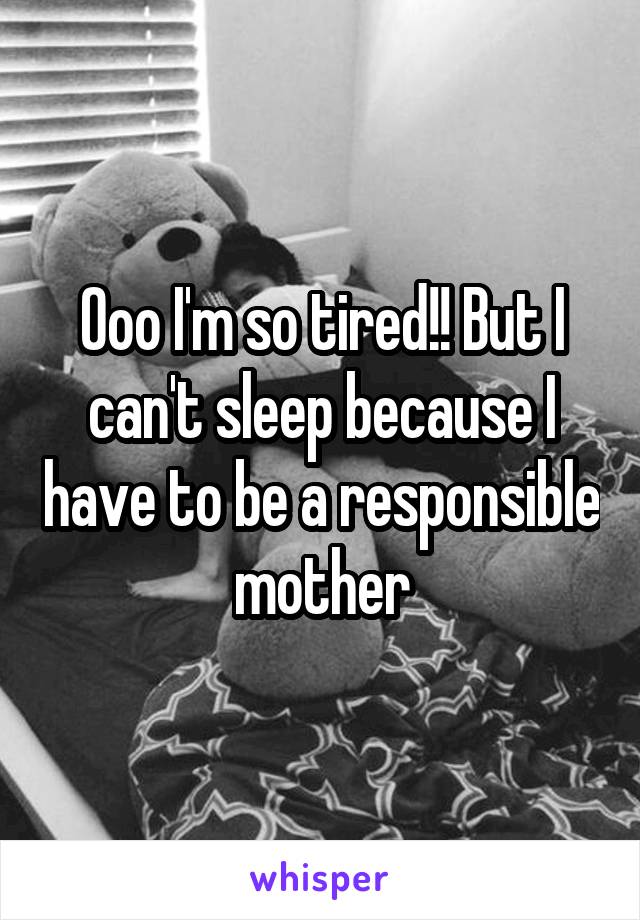 Ooo I'm so tired!! But I can't sleep because I have to be a responsible mother