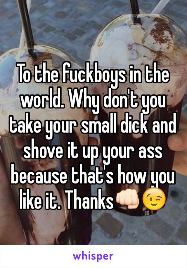 To the fuckboys in the world. Why don't you take your small dick and shove it up your ass because that's how you like it. Thanks👊🏻😉