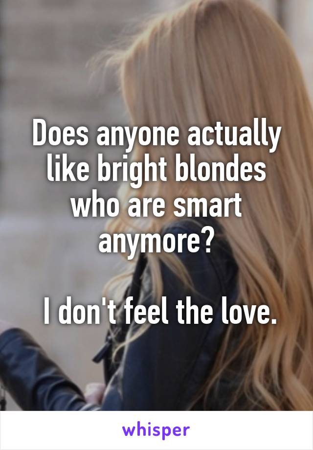 Does anyone actually like bright blondes who are smart anymore?

 I don't feel the love.