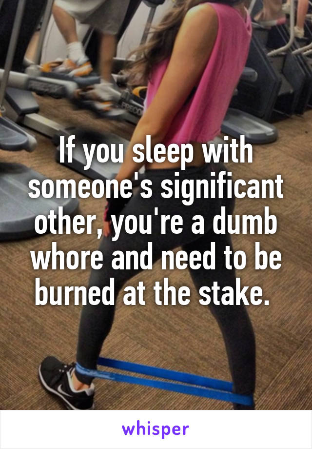 If you sleep with someone's significant other, you're a dumb whore and need to be burned at the stake. 