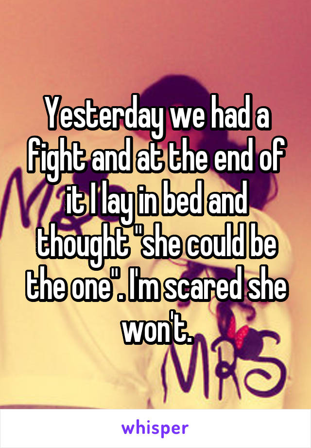 Yesterday we had a fight and at the end of it I lay in bed and thought "she could be the one". I'm scared she won't.