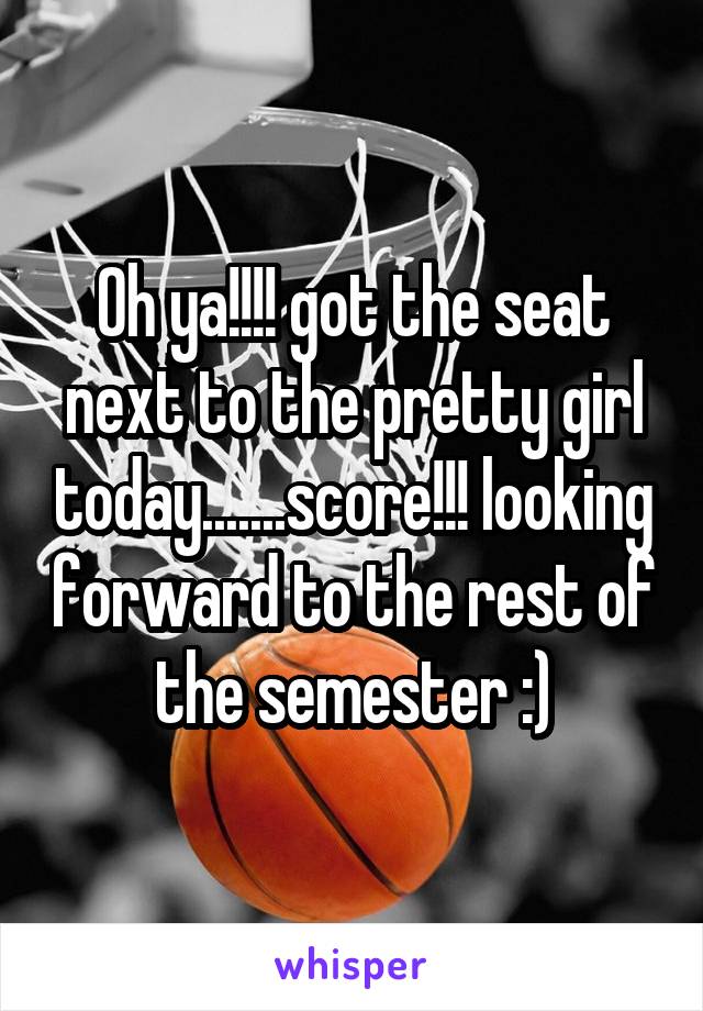 Oh ya!!!! got the seat next to the pretty girl today.......score!!! looking forward to the rest of the semester :)