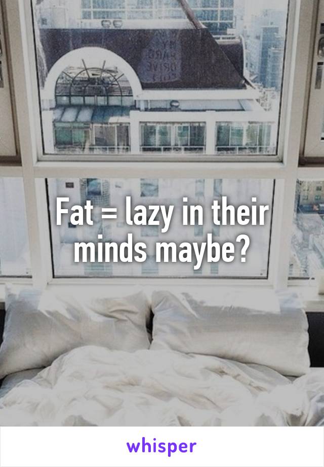 Fat = lazy in their minds maybe?