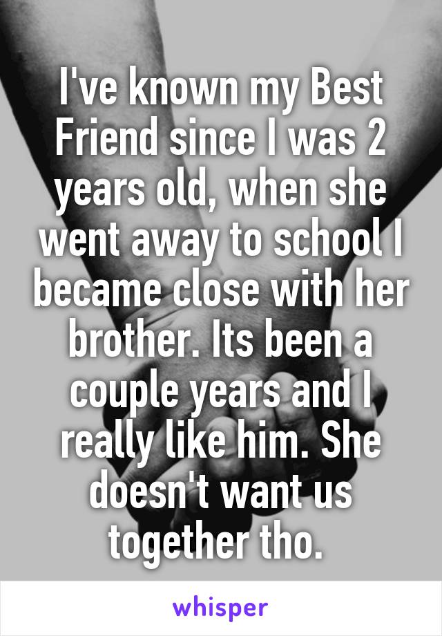 I've known my Best Friend since I was 2 years old, when she went away to school I became close with her brother. Its been a couple years and I really like him. She doesn't want us together tho. 