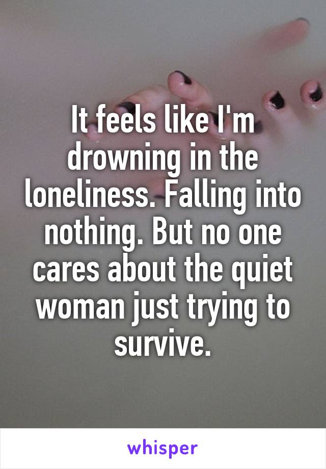 It feels like I'm drowning in the loneliness. Falling into nothing. But no one cares about the quiet woman just trying to survive.