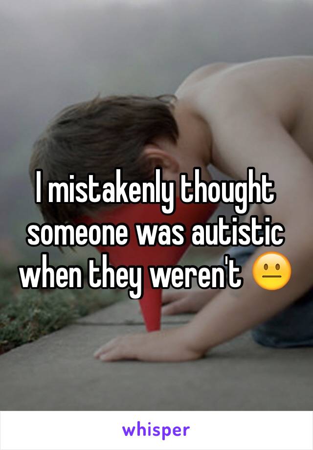 I mistakenly thought someone was autistic when they weren't 😐