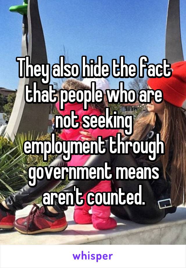 They also hide the fact that people who are not seeking employment through government means aren't counted.