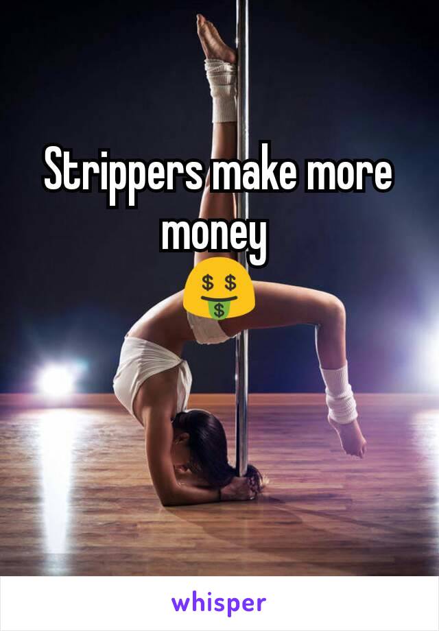 Strippers make more money 
🤑