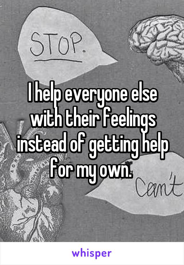 I help everyone else with their feelings instead of getting help for my own. 