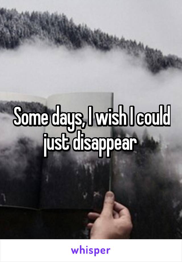 Some days, I wish I could just disappear 