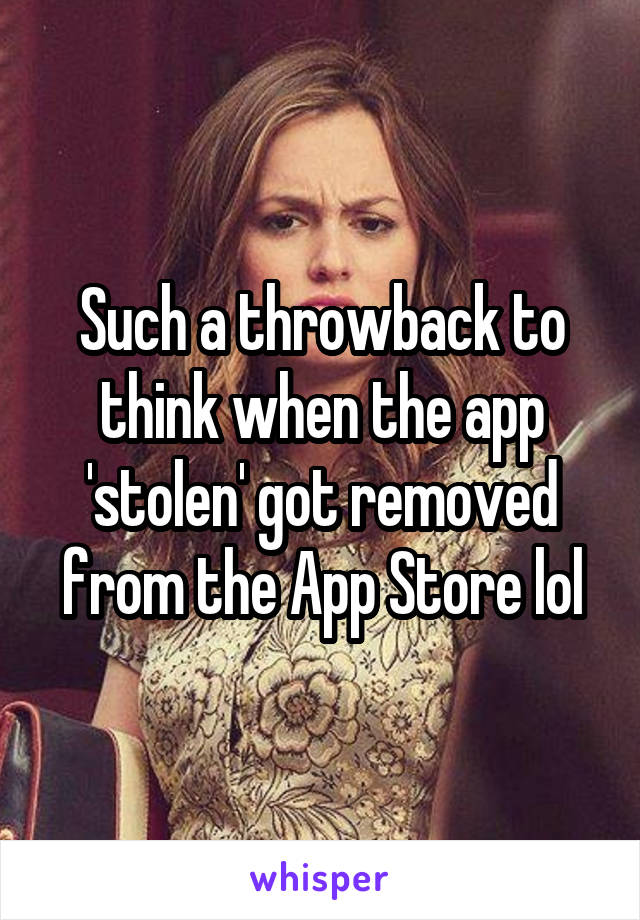 Such a throwback to think when the app 'stolen' got removed from the App Store lol