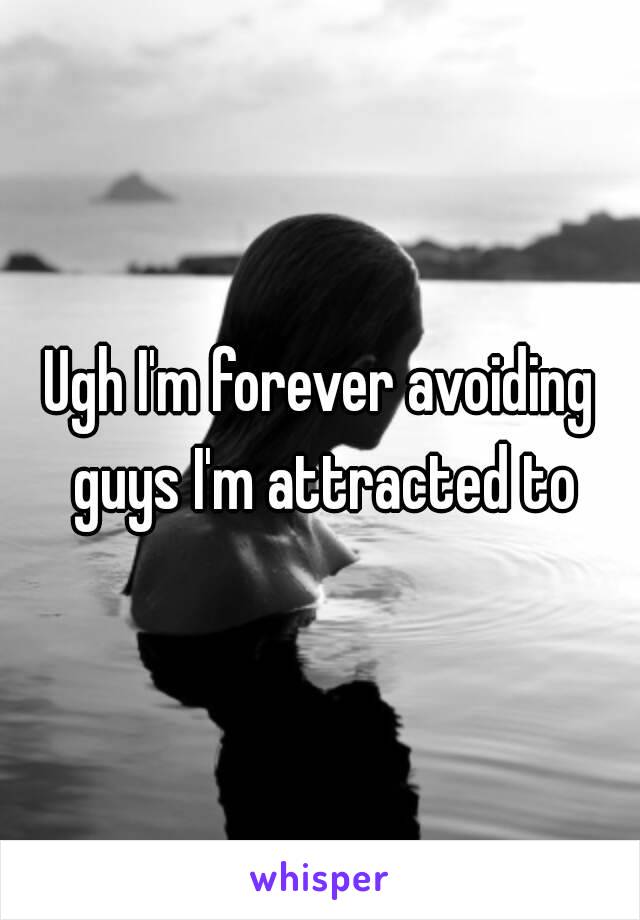 Ugh I'm forever avoiding guys I'm attracted to