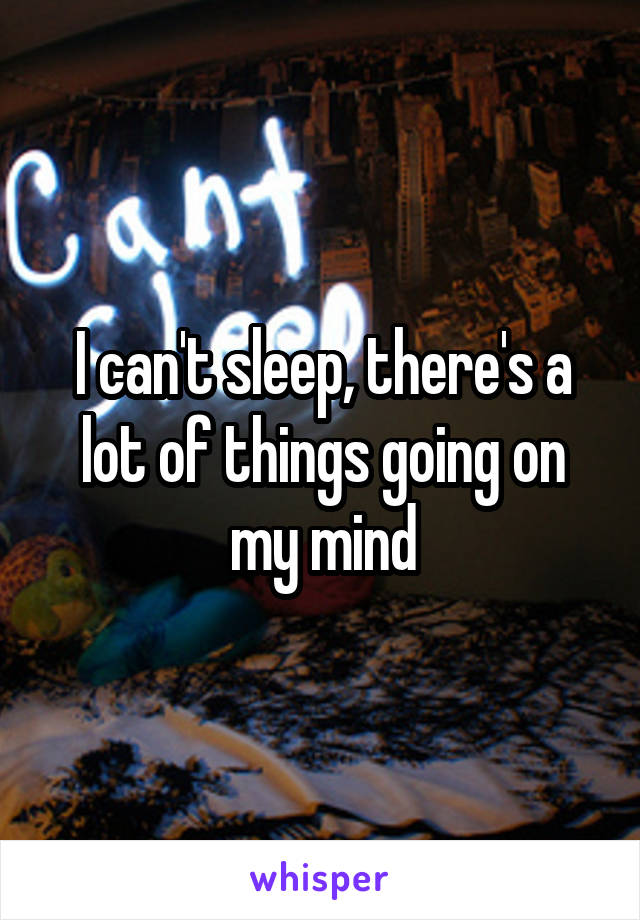 I can't sleep, there's a lot of things going on my mind