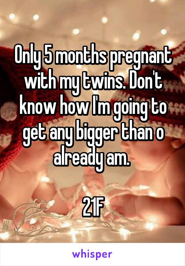 Only 5 months pregnant with my twins. Don't know how I'm going to get any bigger than o already am. 

21F