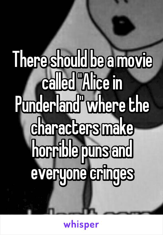 There should be a movie called "Alice in Punderland" where the characters make horrible puns and everyone cringes