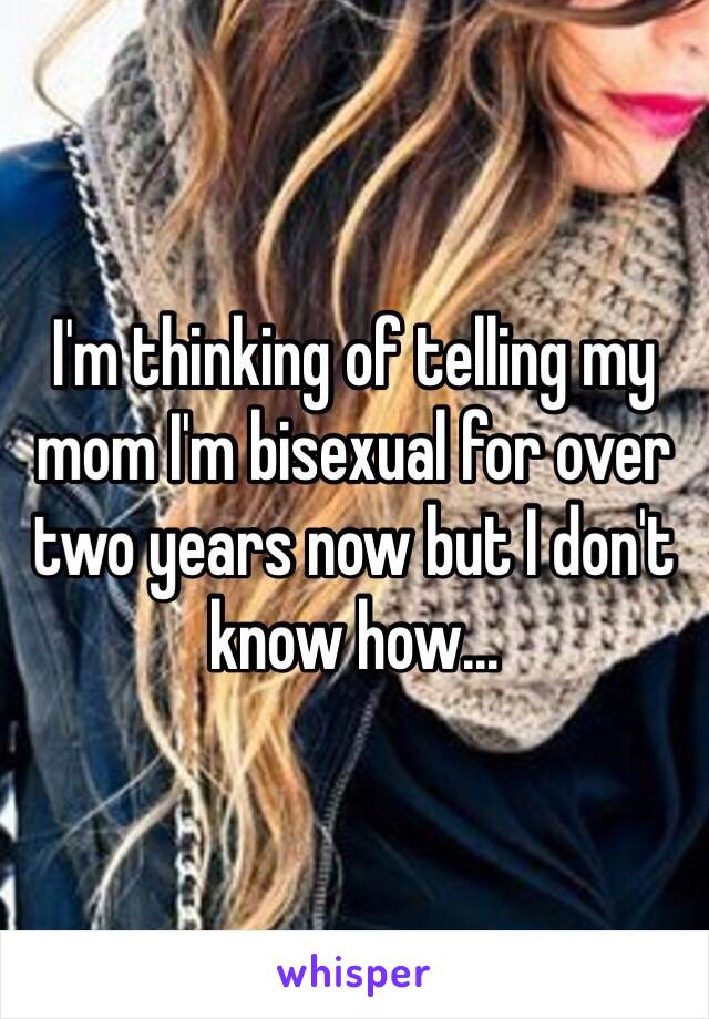 I'm thinking of telling my mom I'm bisexual for over two years now but I don't know how...