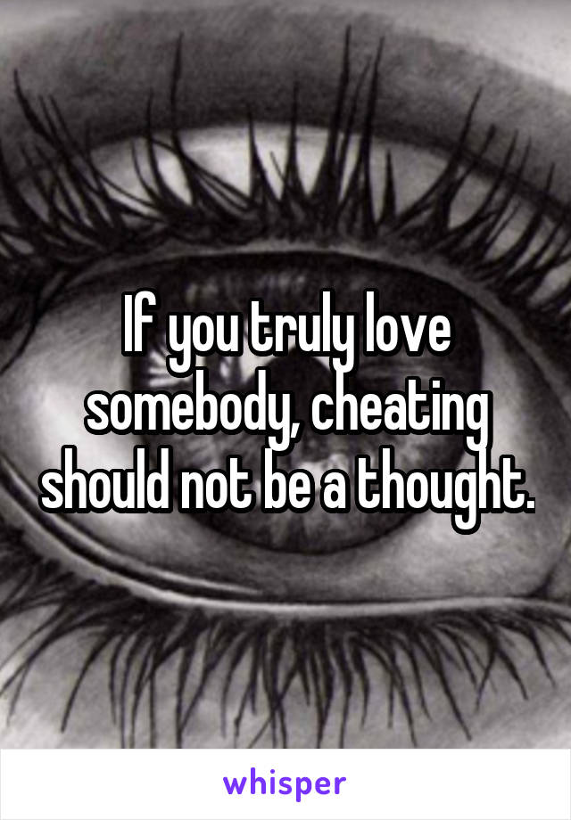 If you truly love somebody, cheating should not be a thought.