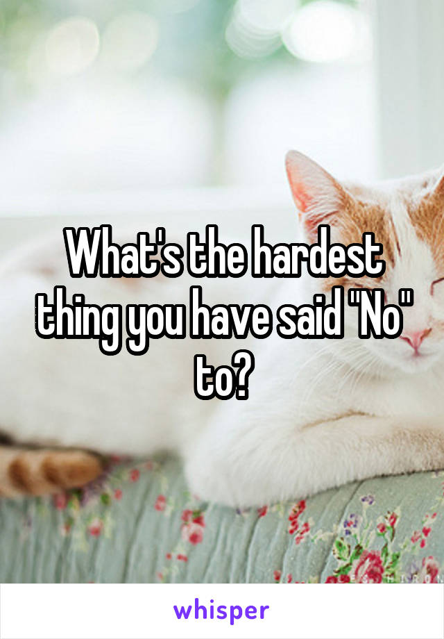 What's the hardest thing you have said "No" to?