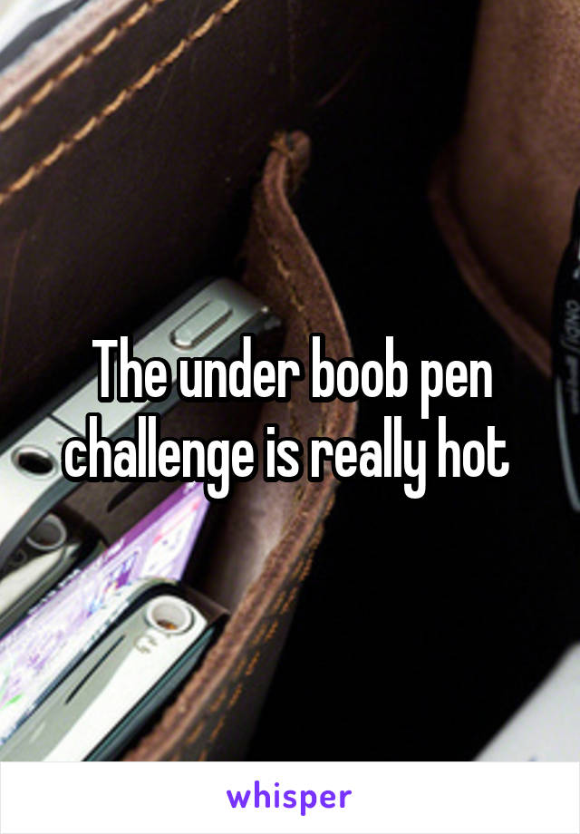 The under boob pen challenge is really hot 