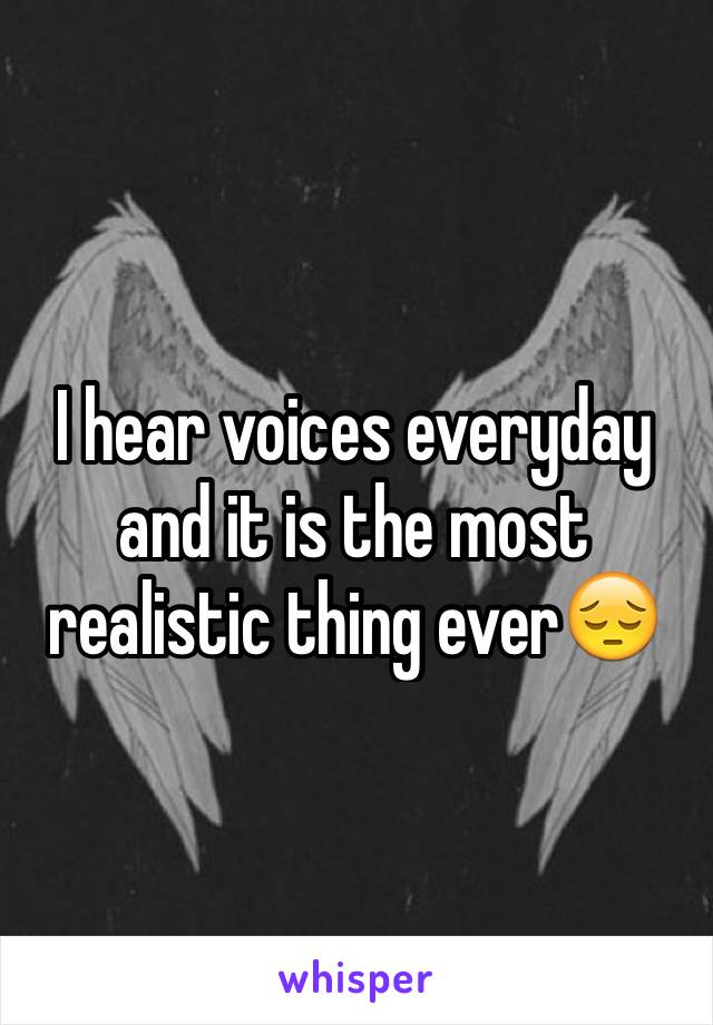 I hear voices everyday and it is the most realistic thing ever😔