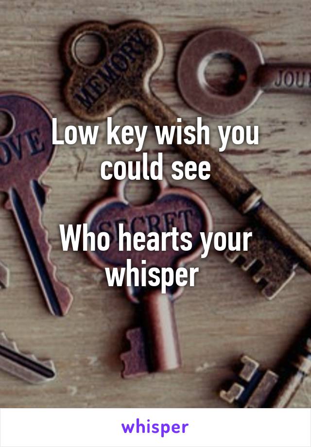 Low key wish you could see

Who hearts your whisper 
