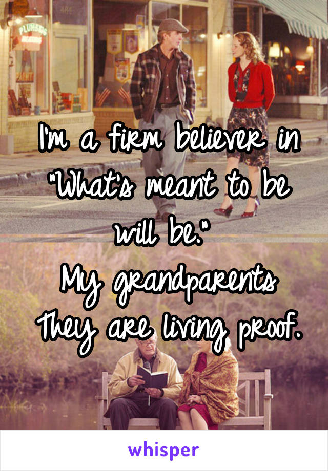 I'm a firm believer in
"What's meant to be will be." 
My grandparents
They are living proof.