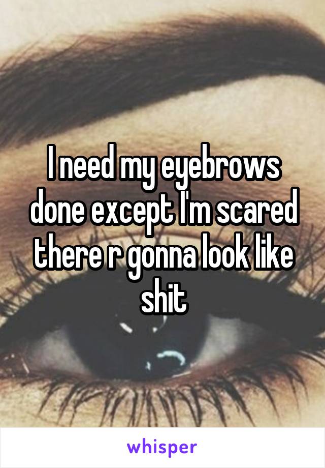 I need my eyebrows done except I'm scared there r gonna look like shit