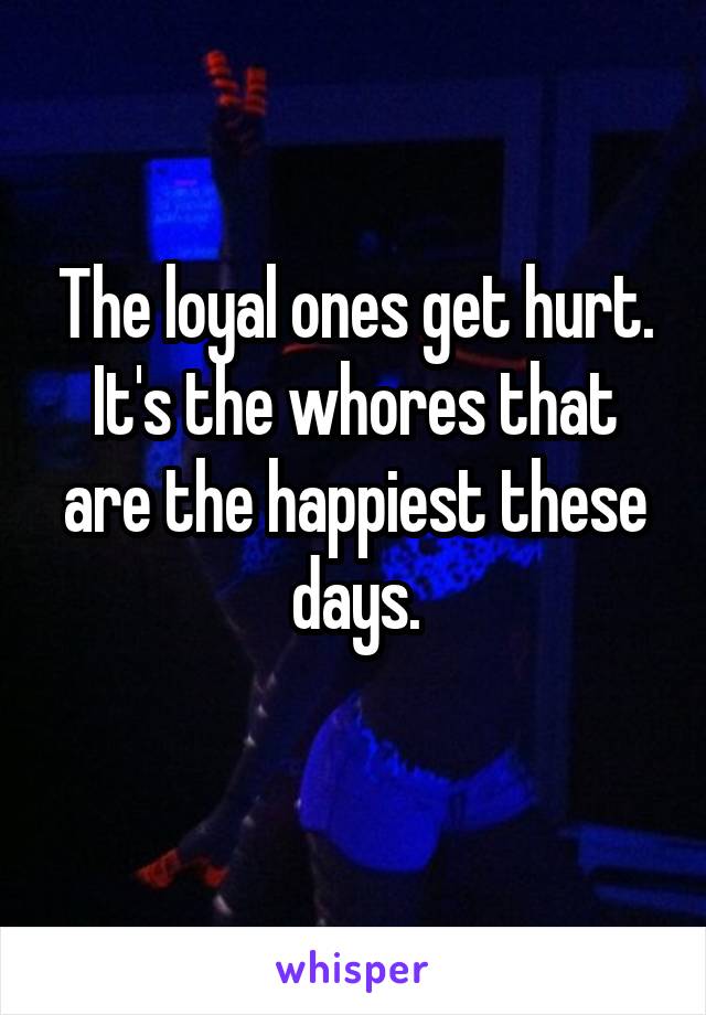 The loyal ones get hurt.
It's the whores that are the happiest these days.
