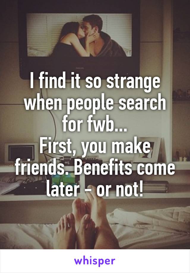 I find it so strange when people search for fwb...
First, you make friends. Benefits come later - or not!