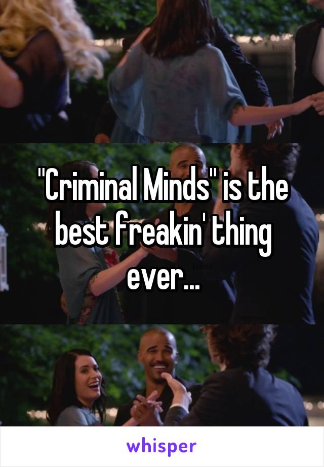 "Criminal Minds" is the best freakin' thing ever...