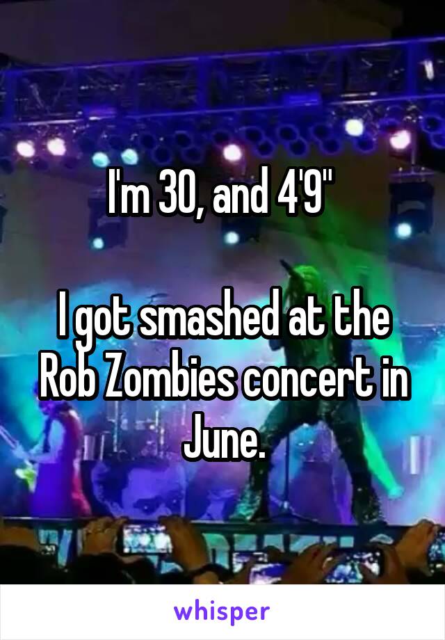 I'm 30, and 4'9" 

I got smashed at the Rob Zombies concert in June.