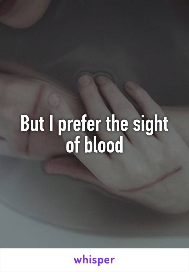 But I prefer the sight of blood