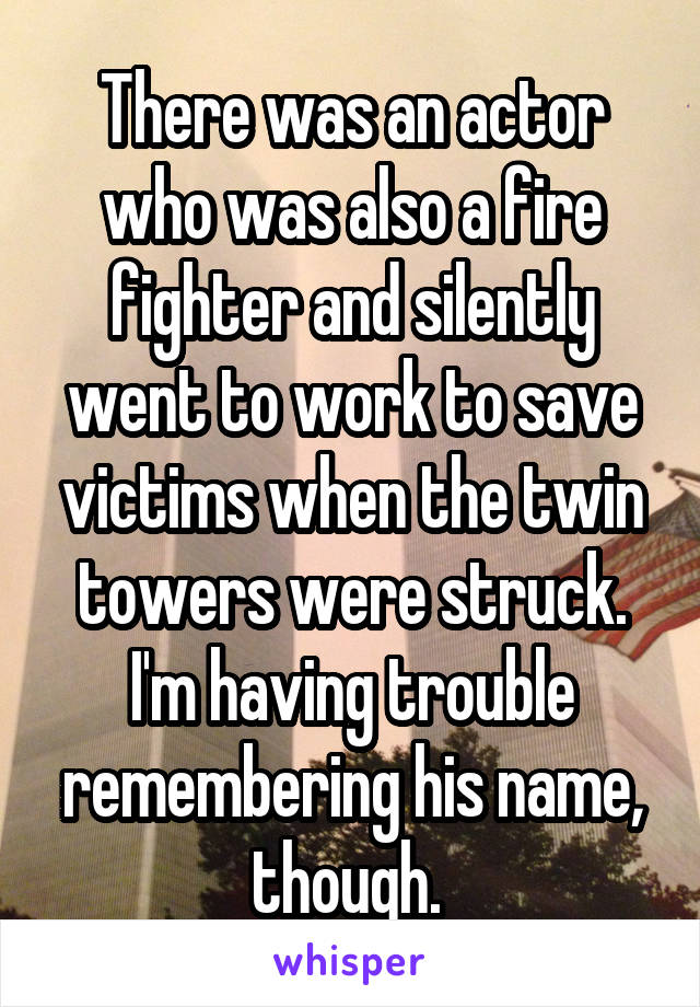 There was an actor who was also a fire fighter and silently went to work to save victims when the twin towers were struck. I'm having trouble remembering his name, though. 