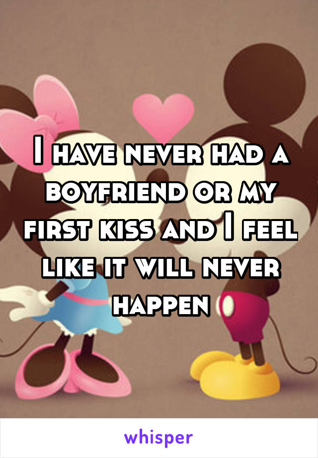 I have never had a boyfriend or my first kiss and I feel like it will never happen