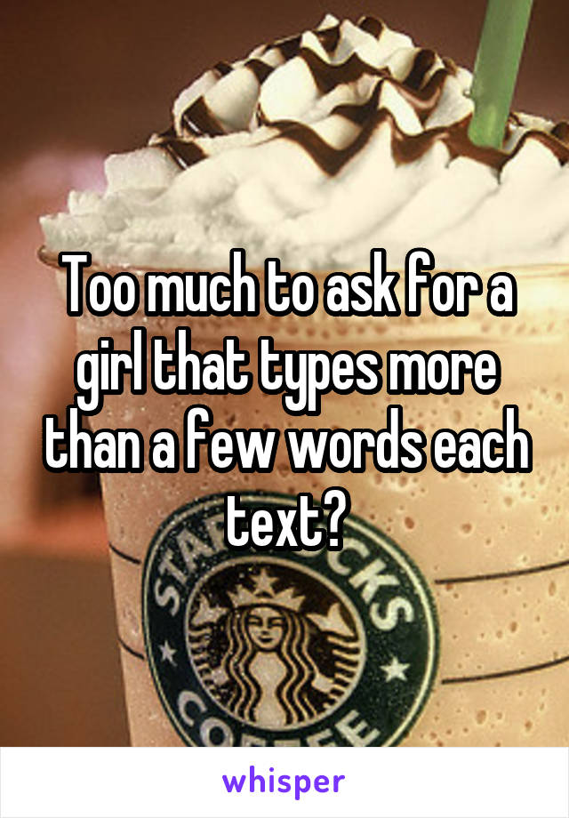 Too much to ask for a girl that types more than a few words each text?