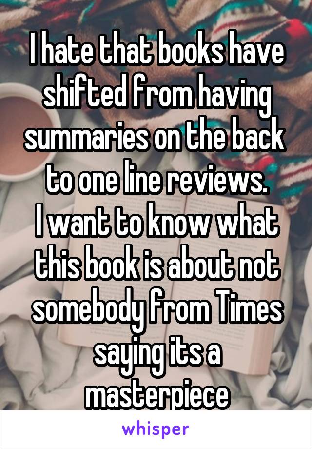 I hate that books have shifted from having summaries on the back  to one line reviews.
I want to know what this book is about not somebody from Times saying its a masterpiece