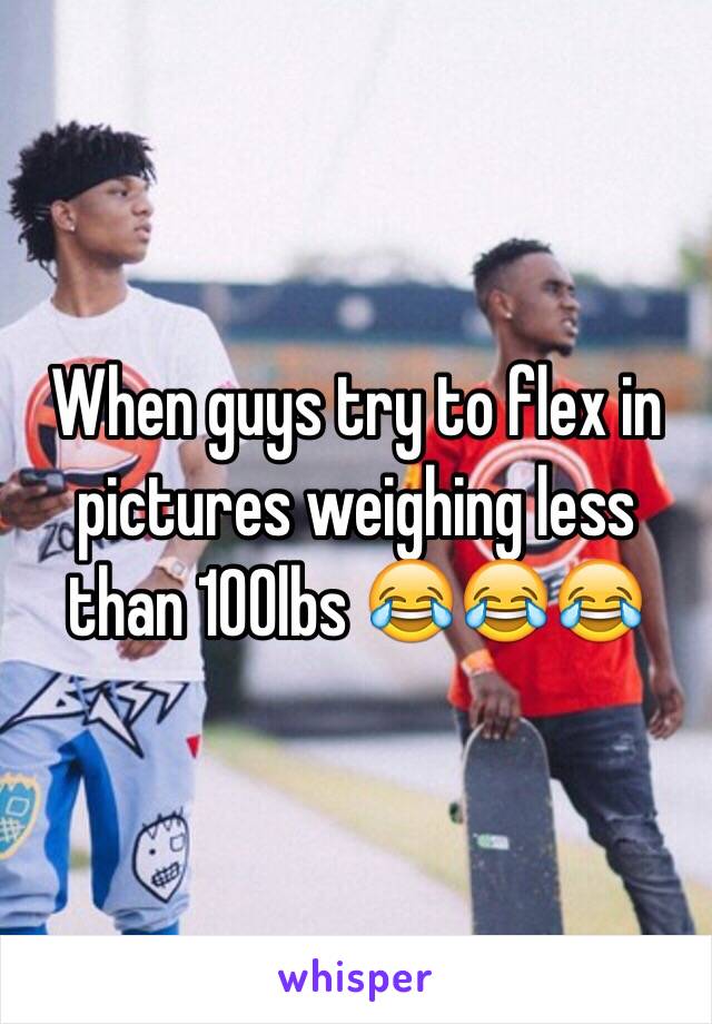 When guys try to flex in pictures weighing less than 100lbs 😂😂😂