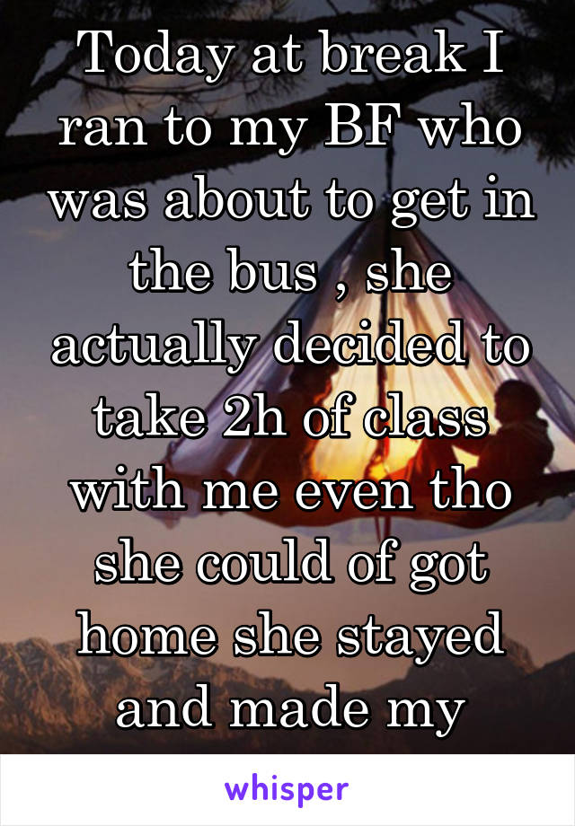 Today at break I ran to my BF who was about to get in the bus , she actually decided to take 2h of class with me even tho she could of got home she stayed and made my day!^-^ . -ic&in