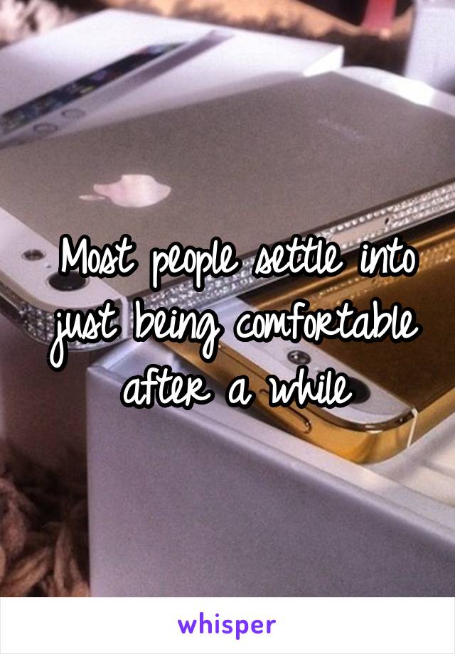 Most people settle into just being comfortable after a while